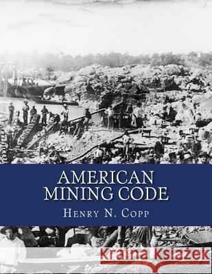 American Mining Code: Embracing the United States, State and Territorial Mining Laws and the General Land Office Regulations Henry N. Copp Kerby Jackson 9781720512639 Createspace Independent Publishing Platform