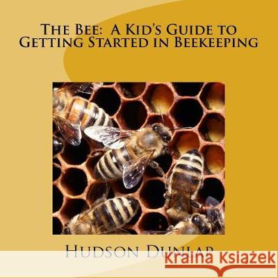 The Bee: A Kid's Guide to Getting Started in Beekeeping Hudson E. Dunlap 9781720521532 Createspace Independent Publishing Platform