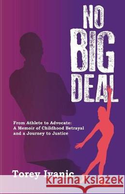 No Big Deal: From Athlete to Advocate: A Memoir of Childhood Betrayal and a Journey to Justice Torey Ivanic 9781720528265