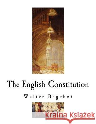 The English Constitution: The Constitution of the United Kingdom Walter Bagehot 9781720540366