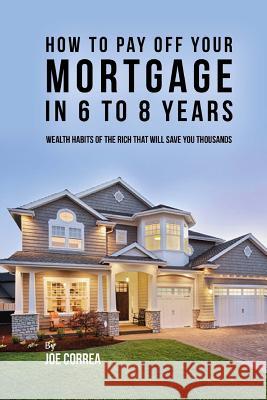 How to pay off your mortgage in 6 to 8 years: Wealth habits of the rich that will save you thousands Correa, Joe 9781720545583 Createspace Independent Publishing Platform