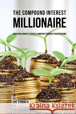 The Compound Interest Millionaire: Hack Your Savings to Create a Constant Stream of Passive Income Joe Correa 9781720545835 Createspace Independent Publishing Platform
