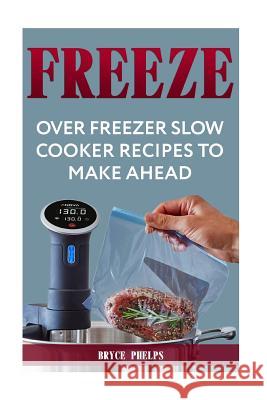 Freeze: Over Freezer Slow Cooker Recipes To Make Ahead Phelps, Bryce 9781720546276