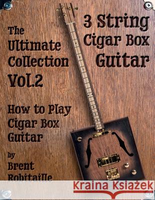 Cigar Box Guitar - The Ultimate Collection Volume Two: How to Play Cigar Box Guitar Brent C. Robitaille 9781720549758 Createspace Independent Publishing Platform