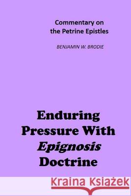 Enduring Pressure With Epignosis Doctrine: Commentary on the Petrine Epistles Benjamin W. Brodie 9781720556374