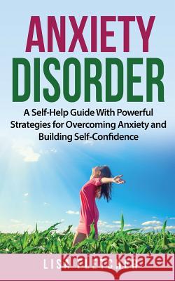 Anxiety Disorder: A Self-Help Guide With Powerful Strategies for Overcoming Anxiety and Building Self-Confidence Lisa Fletcher 9781720562238 Createspace Independent Publishing Platform