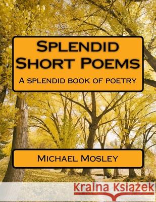 Splendid Short Poems: A splendid book of poetry Michael Wendell Mosley 9781720583066 Createspace Independent Publishing Platform