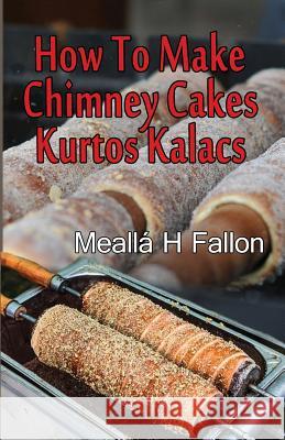 How To Make Chimney Cakes: Kurtos Kalacs Fallon, Mealla H. 9781720594710 Createspace Independent Publishing Platform