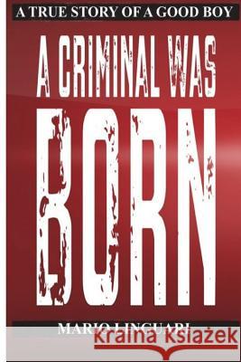 A Criminal Was Born: A Story of a Good Boy Mario Linguari 9781720595434 Createspace Independent Publishing Platform