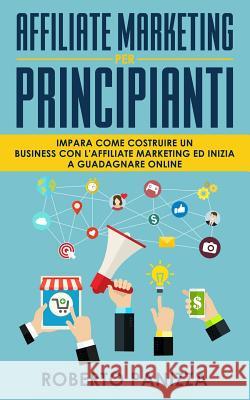 Affiliate Marketing: Impara Come Costruire un Business con l' Affiliate Marketing e Inizia a Guadagnare Online Panizza, Roberto 9781720596073 Createspace Independent Publishing Platform