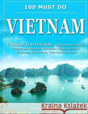 100 MUST DO Vietnam: Vietnam Travel Guide: Outdoor Adventures, Nature and Beaches, Historical Sights, Festival Calendar, Local Food, Non-To Hampton, Kevin 9781720596103 Createspace Independent Publishing Platform
