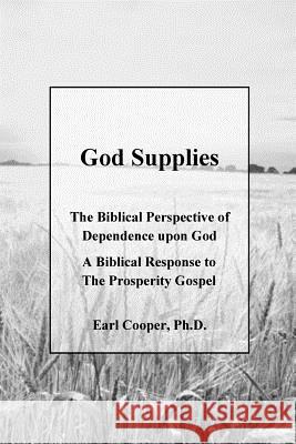 God Supplies: A Biblical Perspective of Dependence upon God, A Response to the Prosperity Gospel Earl Cooper 9781720598855