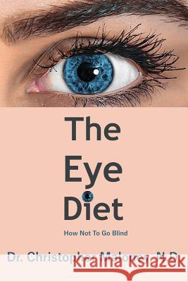 The Eye Diet: How Not To Go Blind Maloney N. D., Christopher J. 9781720599555 Createspace Independent Publishing Platform
