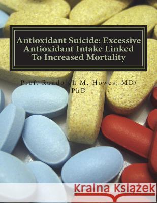 Antioxidant Suicide: Excessive Antioxidant Intake Linked To Increased Mortality: Excessive Antioxidant Intake Linked To Increased Mortality Howes MD, Phd Randolph Michael 9781720602255