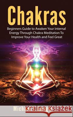 Chakras: Beginners Guide to Awaken Your Internal Energy Through Chakra Meditation To Improve Your Health and Feel Great Langer, Michael J. 9781720603344