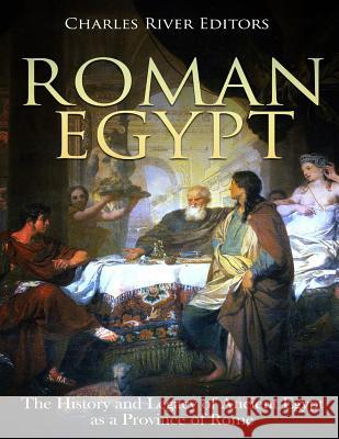 Roman Egypt: The History and Legacy of Ancient Egypt as a Province of Rome Charles River Editors 9781720603757 Createspace Independent Publishing Platform