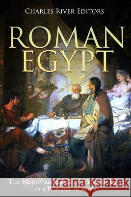 Roman Egypt: The History and Legacy of Ancient Egypt as a Province of Rome Charles River Editors 9781720603764 Createspace Independent Publishing Platform