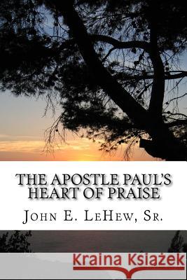 The Apostle Paul's Heart of Praise: 139 Meditations in Ephesians Mr John E. Lehe 9781720604013 Createspace Independent Publishing Platform