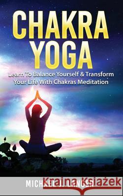 Chakra Yoga: Learn To Balance Yourself & Transform Your Life With Chakras Meditation Langer, Michael J. 9781720605393 Createspace Independent Publishing Platform