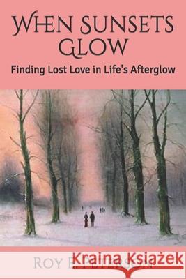 When Sunsets Glow: Finding Lost Love in Life's Afterglow Roy E Peterson 9781720613312 Createspace Independent Publishing Platform