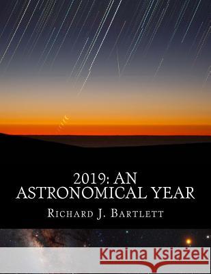 2019: An Astronomical Year: A Reference Guide to 365 Nights of Astronomy Richard J. Bartlett 9781720629177