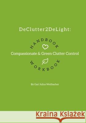 DeClutter2DeLight Handbook + Workbook: Compassionate + Green Clutter Control Gari Julius Weilbacher 9781720642046 Createspace Independent Publishing Platform