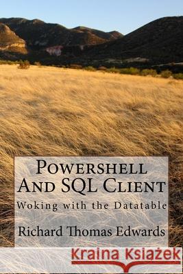 Powershell And SQL Client: Woking with the Datatable Richard Thomas Edwards 9781720647676 Createspace Independent Publishing Platform