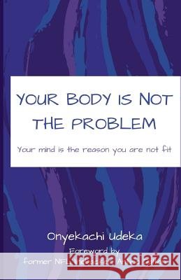 Your Body Is Not The Problem: Your mind is the reason you are not fit Udeka, Onyekachi 9781720666714 Createspace Independent Publishing Platform