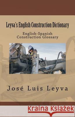 Leyva's English Construction Dictionary: English-Spanish Construction Glossary Jose Luis Leyva 9781720667834 Createspace Independent Publishing Platform