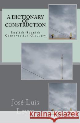 A Dictionary of Construction: English-Spanish Construction Glossary Jose Luis Leyva 9781720668237 Createspace Independent Publishing Platform