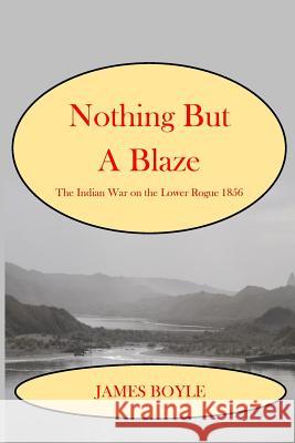 Nothing But A Blaze: The Indian War on the Lower Rogue, 1856 James Boyle 9781720676133 Createspace Independent Publishing Platform