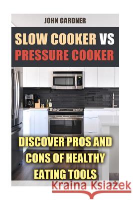 Slow Cooker VS Pressure Cooker: Discover Pros and Cons of Healthy Eating Tools Gardner, John 9781720680673 Createspace Independent Publishing Platform