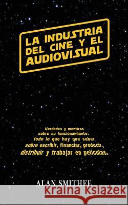 La Industria del Cine y el Audiovisual: Verdades y mentiras sobre su funcionamiento: todo lo que hay que saber sobre escribir, financiar, producir, di Smithee, Alan 9781720684282 Createspace Independent Publishing Platform