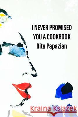 I Never Promised You a Cookbook Rita Papazian 9781720690450 Createspace Independent Publishing Platform