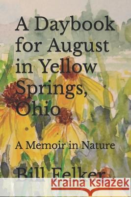 A Daybook for August in Yellow Springs, Ohio: A Memoir in Nature Bill Felker 9781720691921 Createspace Independent Publishing Platform