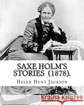Saxe Holm's Stories (1878). By: Helen Hunt Jackson: (Short story collections). Helen Maria Hunt Jackson (pen name, H.H.; October 15, 1830 - August 12, Jackson, Helen Hunt 9781720700418 Createspace Independent Publishing Platform