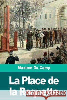 La Place de la Roquette: Le quartier des condamnés à mort et l'échafaud Du Camp, Maxime 9781720700913 Createspace Independent Publishing Platform