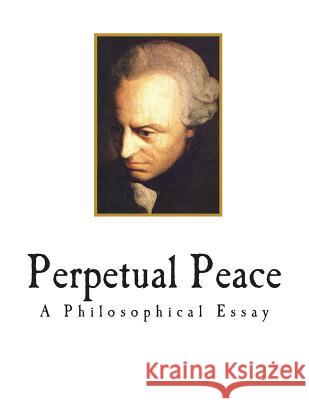 Perpetual Peace: A Philosophical Essay Immanuel Kant M. Campbell Smith M. Campbell Smith 9781720702603 Createspace Independent Publishing Platform