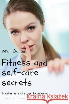 Fitness and self-care secrets: Strategies and rules to achieve ultimate fitness Durant, Kevin 9781720712213 Createspace Independent Publishing Platform