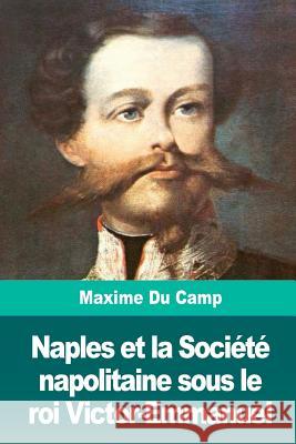 Naples et la Société napolitaine sous le roi Victor-Emmanuel Du Camp, Maxime 9781720734529 Createspace Independent Publishing Platform