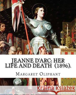 Jeanne D'Arc: her life and death (1896). By: Margaret Oliphant: Jeanne D'Arc is considered a heroine of France for her role during t Oliphant, Margaret 9781720735502