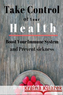 Take Control of Your Health: Boost Your Immune System and Prevent Sickness Ben Alexi 9781720737469 Createspace Independent Publishing Platform