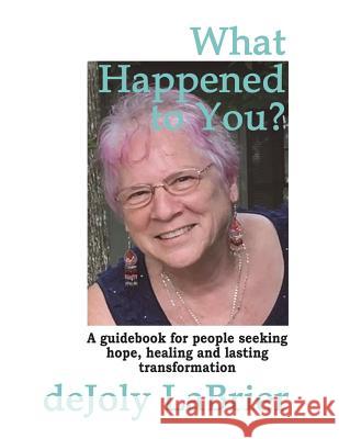 What Happened to You?: A Guidebook for People Seeking Hope, Healing, and Lasting Transformation MS Dejoly Labrier 9781720742999