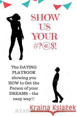 Show Us Your #?@$!: The Dating Playbook Showing You How to Get the Person of Your Dreams - The Easy Way!! Ryan Mason-Hall 9781720752646