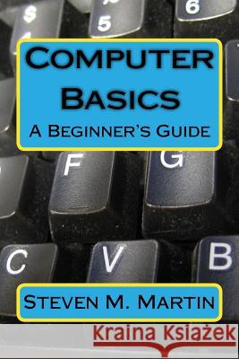 Computer Basics: The Beginner's Guide Steven M. Martin 9781720753773 Createspace Independent Publishing Platform