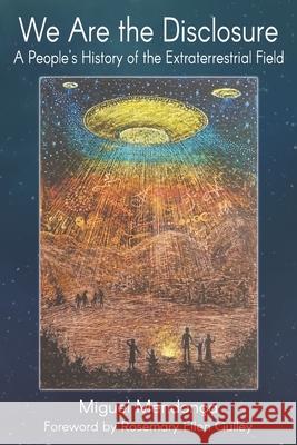 We Are the Disclosure: A People's History of the Extraterrestrial Field Miguel Mendonca 9781720756156