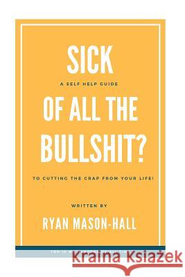 Sick of All the Bullsh!t?: A Self Help Guide to Cutting the Crap from Your Life! Ryan Mason-Hall 9781720758624