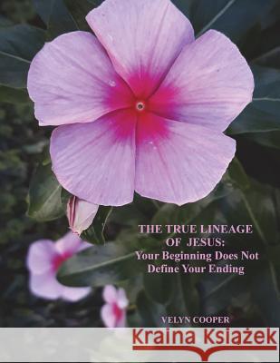 The True Lineage of Jesus Christ: Your Beginning Does Not Define Your Ending Velyn Cooper 9781720783930 Createspace Independent Publishing Platform