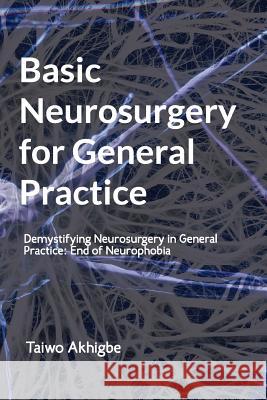 Basic Neurosurgery for General Practice: End of Neurophobia Dr Taiwo Akhigbe 9781720784937 Createspace Independent Publishing Platform