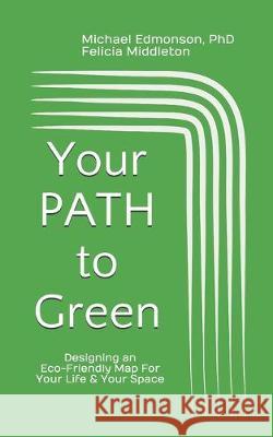 Your PATH To Green: Designing an Eco-Friendly Map For Your Life and Your Space Michael Edmonso Felicia Middleton 9781720804086